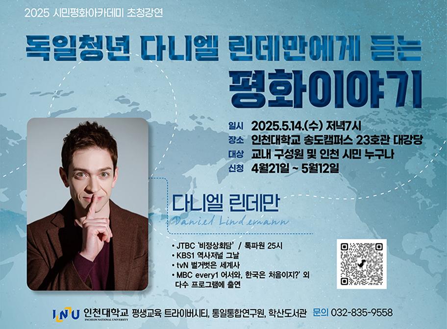 2025 시민평화아카데미 초청강연 독일청년 다니엘 린데만에게 듣는 평화이야기 일시 2025. 5. 14.(수) 저녁7시 장소 인천대학교 송도캠퍼스 23호관 대강당 대상 교내구성원 및 인천시민 누구나 신청 4월 21일~5월12일 다니엘 린데만 JTBC '비정상회담' / 톡파원 25시 KBS1 역사저널 그날 tvN벌거벗은 세계사 MBC every1 어서와, 한국은 처음이지? 외 다수 프로그램에 출연 인천대학교 평생교육 트라이버시티, 통일통합연구원, 학산도서관 문의 032-835-9558